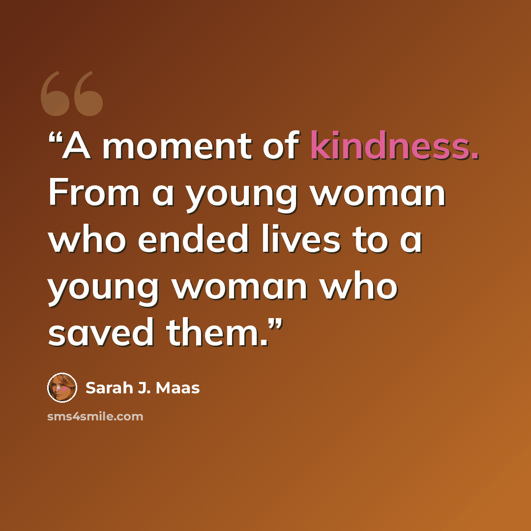 “A moment of kindness. From a young woman who ended lives to a young woman who saved them.” quote by Sarah J. Maas