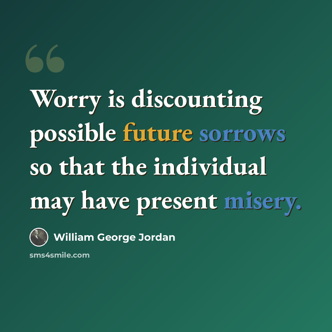 “Worry is discounting possible future sorrows so that the individual may have present misery.” quote by William George Jordan