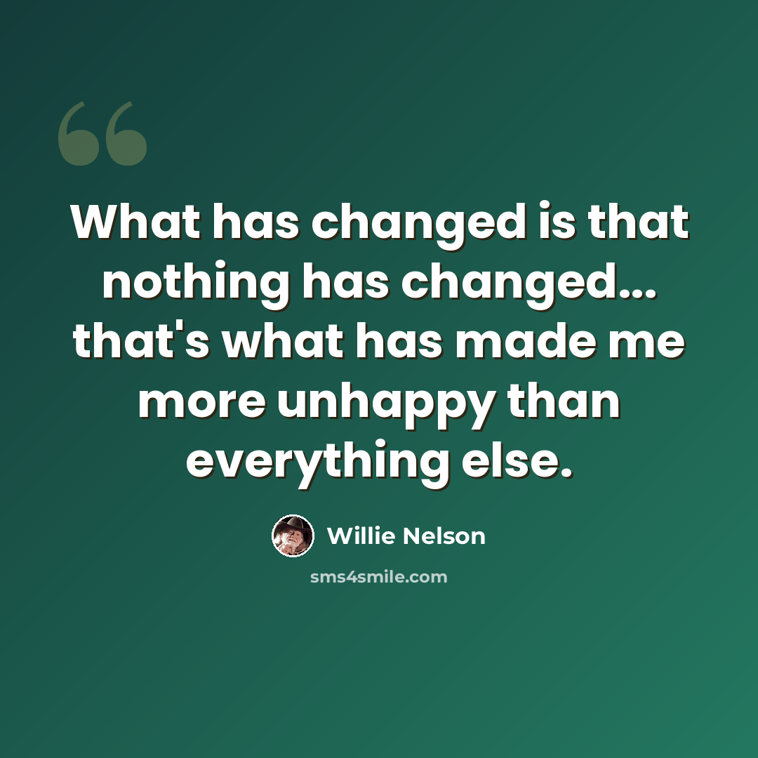 “What has changed is that nothing has changed... that's what has made me more unhappy than everything else.” quote by Willie Nelson