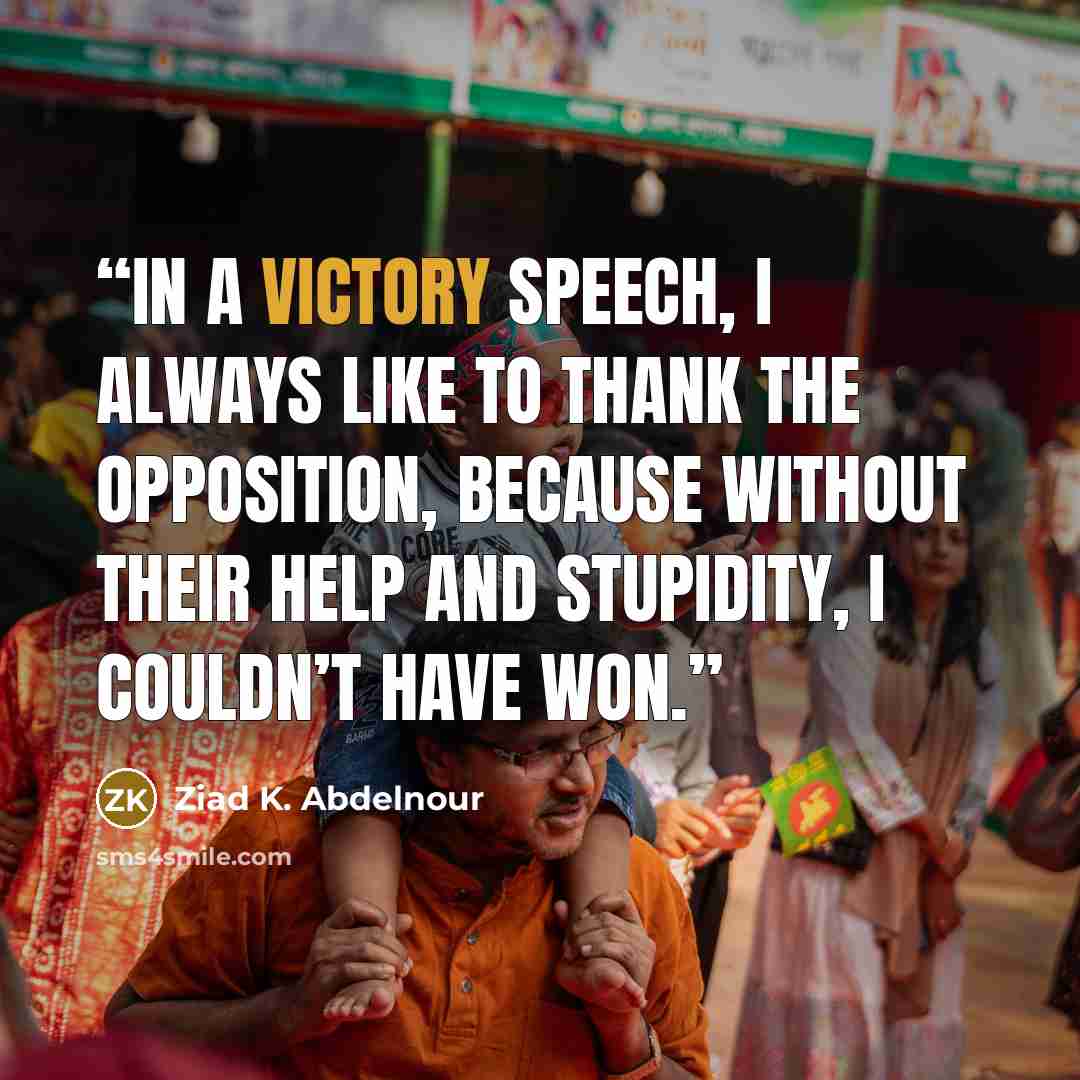 “In a victory speech, I always like to thank the opposition, because without their help and stupidity, I couldn’t have won.” quote by Ziad K. Abdelnour