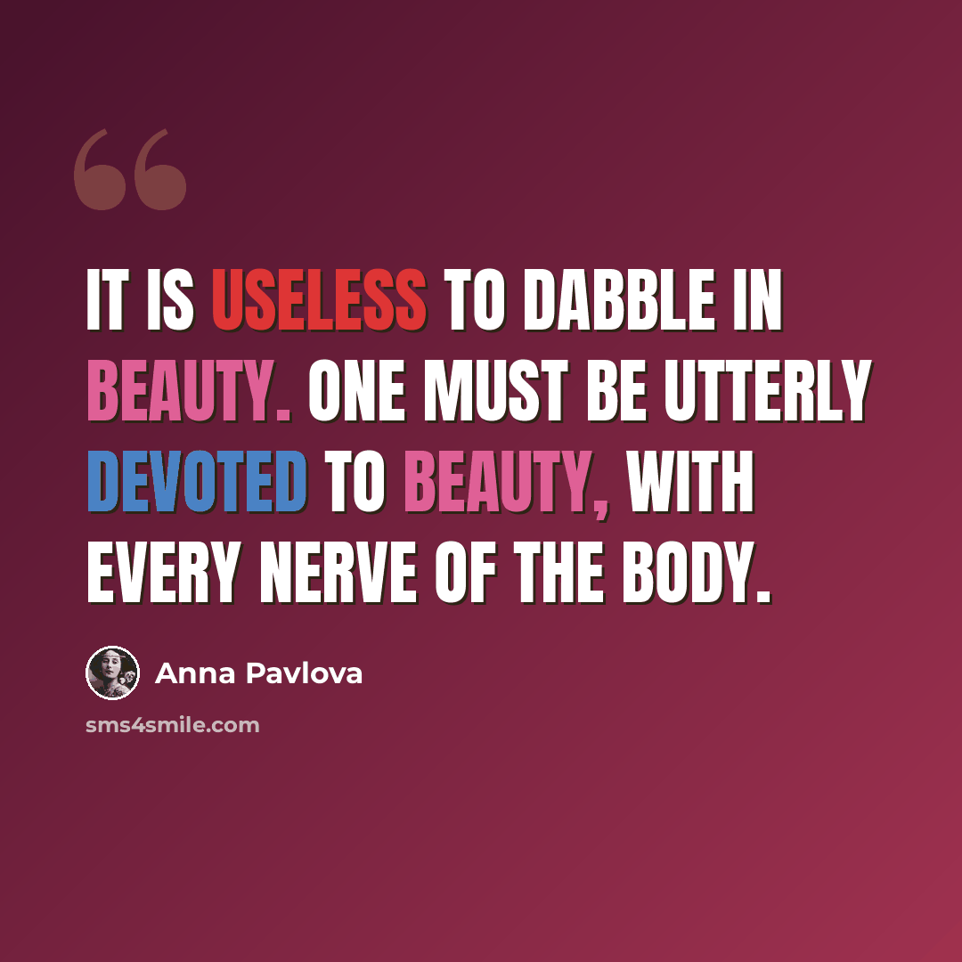“It is useless to dabble in beauty. One must be utterly devoted to beauty, with every nerve of the body.” quote by Anna Pavlova
