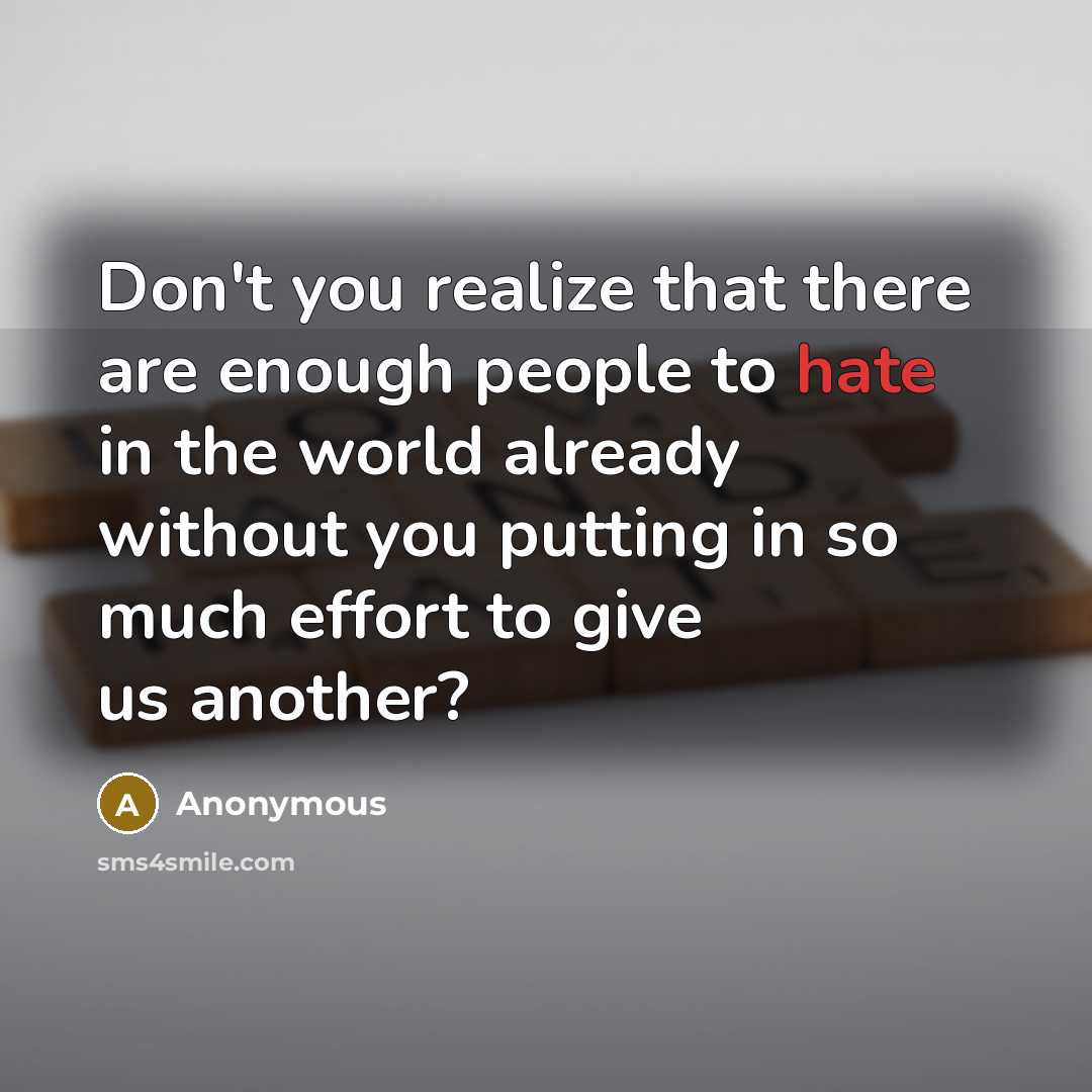 “Don't you realize that there are enough people to hate in the world already without you putting in so much effort to give us another?” quote by Anonymous