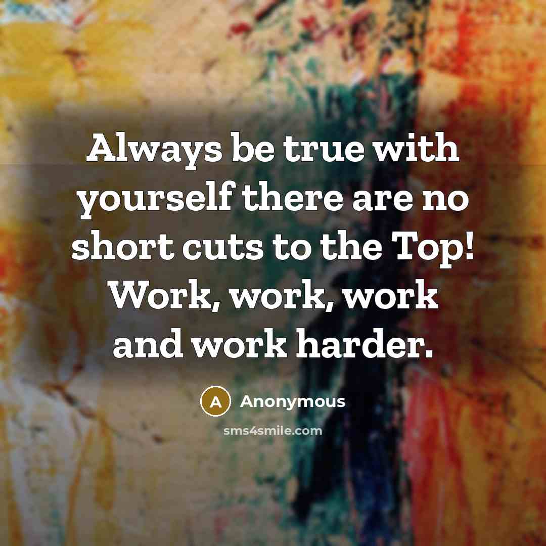 “Always be true with yourself there are no short cuts to the Top! Work, work, work and work harder.” quote by Anonymous