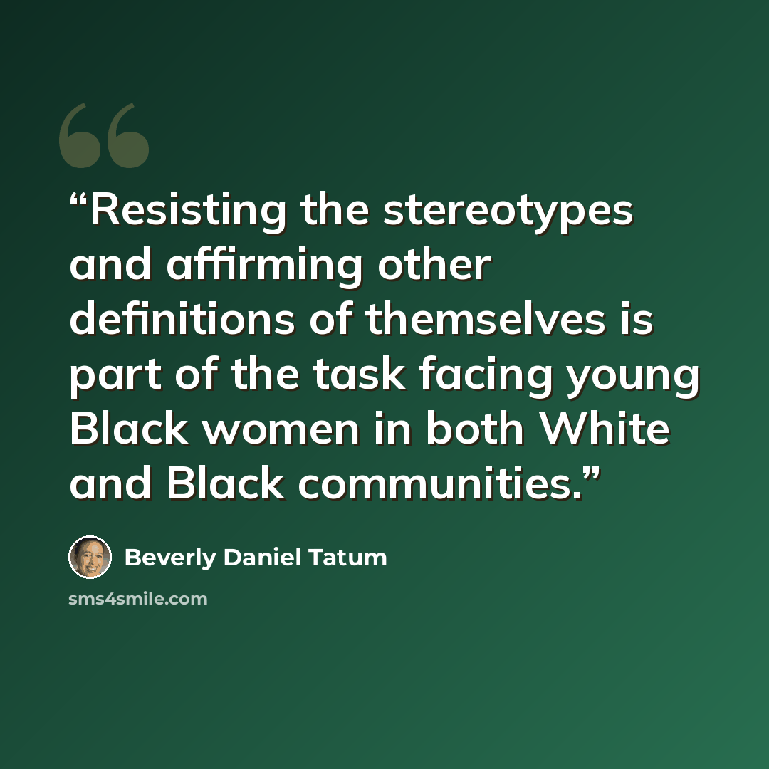 “Resisting the stereotypes and affirming other definitions of themselves is part of the task facing young Black women in both White and Black communities.” quote by Beverly Daniel Tatum