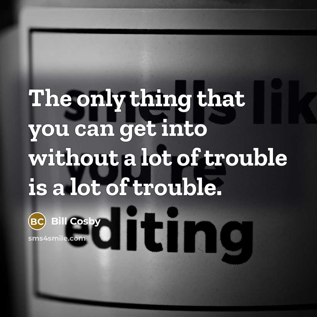 “The only thing that you can get into without a lot of trouble is a lot of trouble.” quote by Bill Cosby