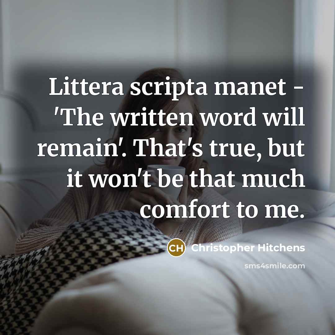 “Littera scripta manet - 'The written word will remain'. That's true, but it won't be that much comfort to me.” quote by Christopher Hitchens
