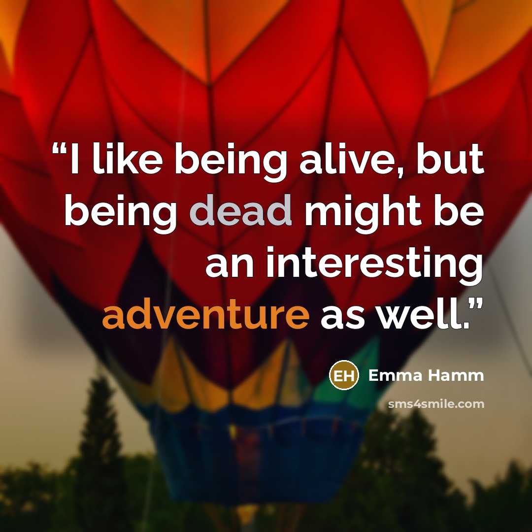 “I like being alive, but being dead might be an interesting adventure as well.” quote by Emma Hamm