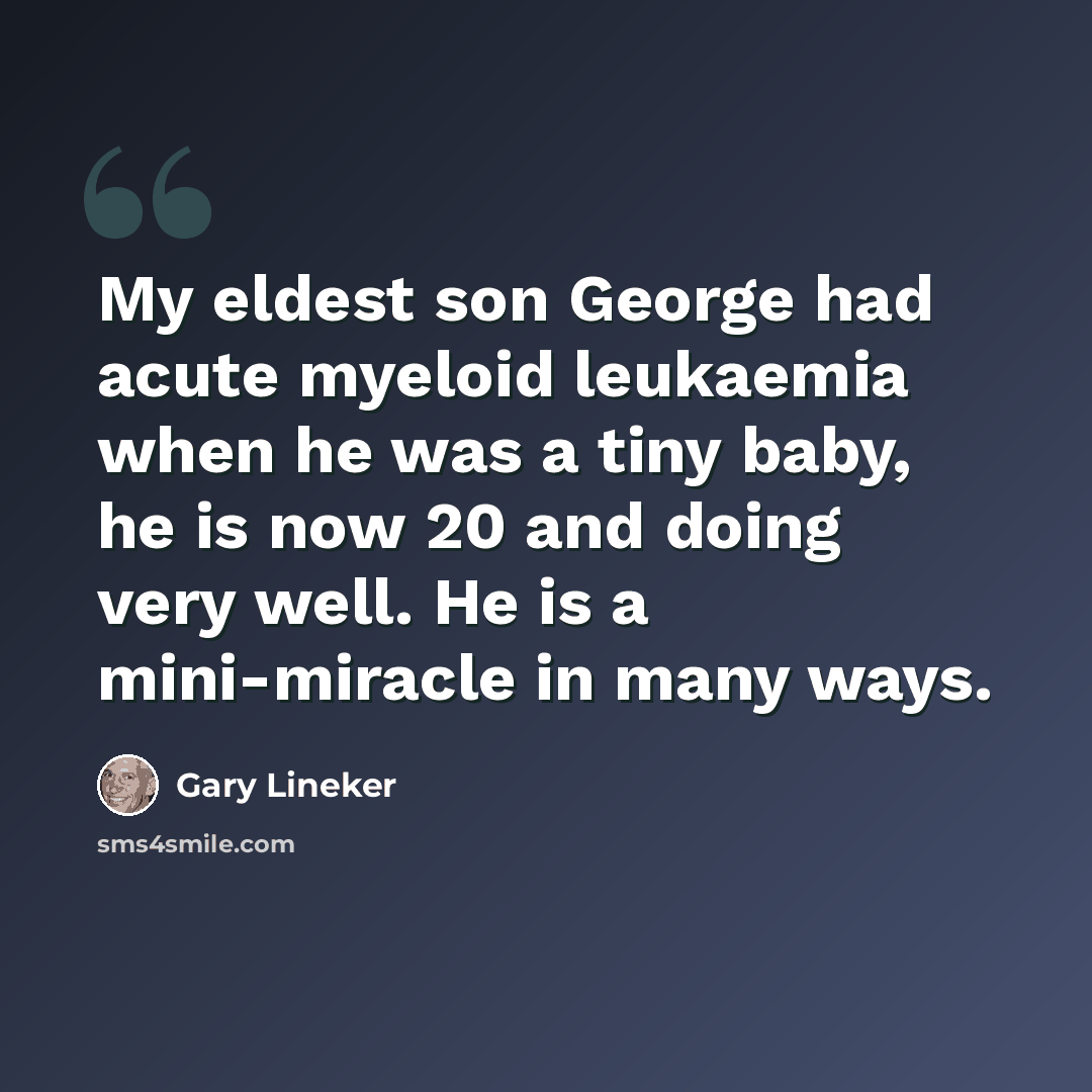 “My eldest son George had acute myeloid leukaemia when he was a tiny baby, he is now 20 and doing very well. He is a mini-miracle in many ways.” quote by Gary Lineker
