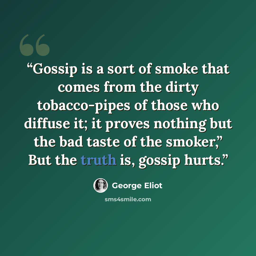 “Gossip is a sort of smoke that comes from the dirty tobacco-pipes of those who diffuse it; it proves nothing but the bad taste of the smoker,” But the truth is, gossip hurts.” quote by George Eliot