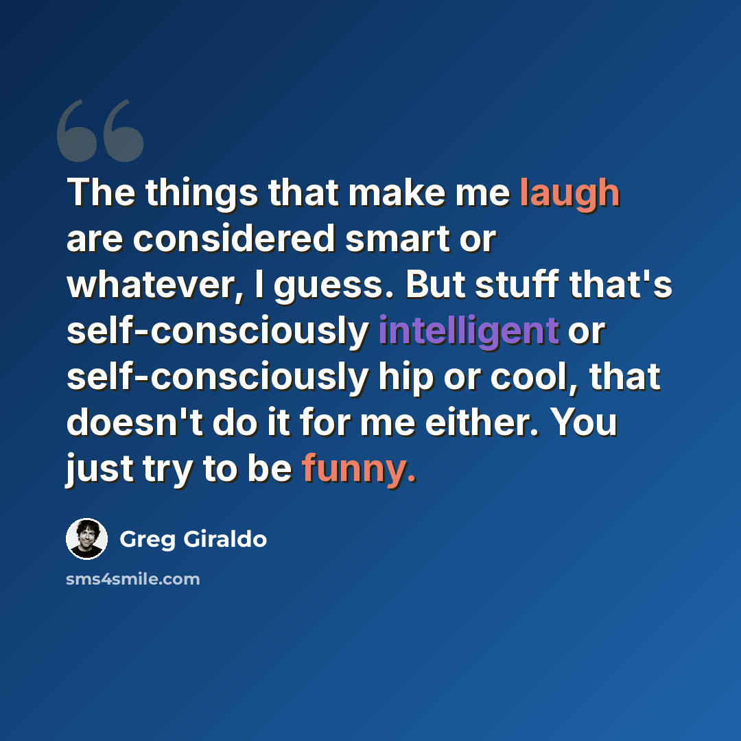 “The things that make me laugh are considered smart or whatever, I guess. But stuff that's self-consciously intelligent or self-consciously hip or cool, that doesn't do it for me either. You just try to be funny.” quote by Greg Giraldo