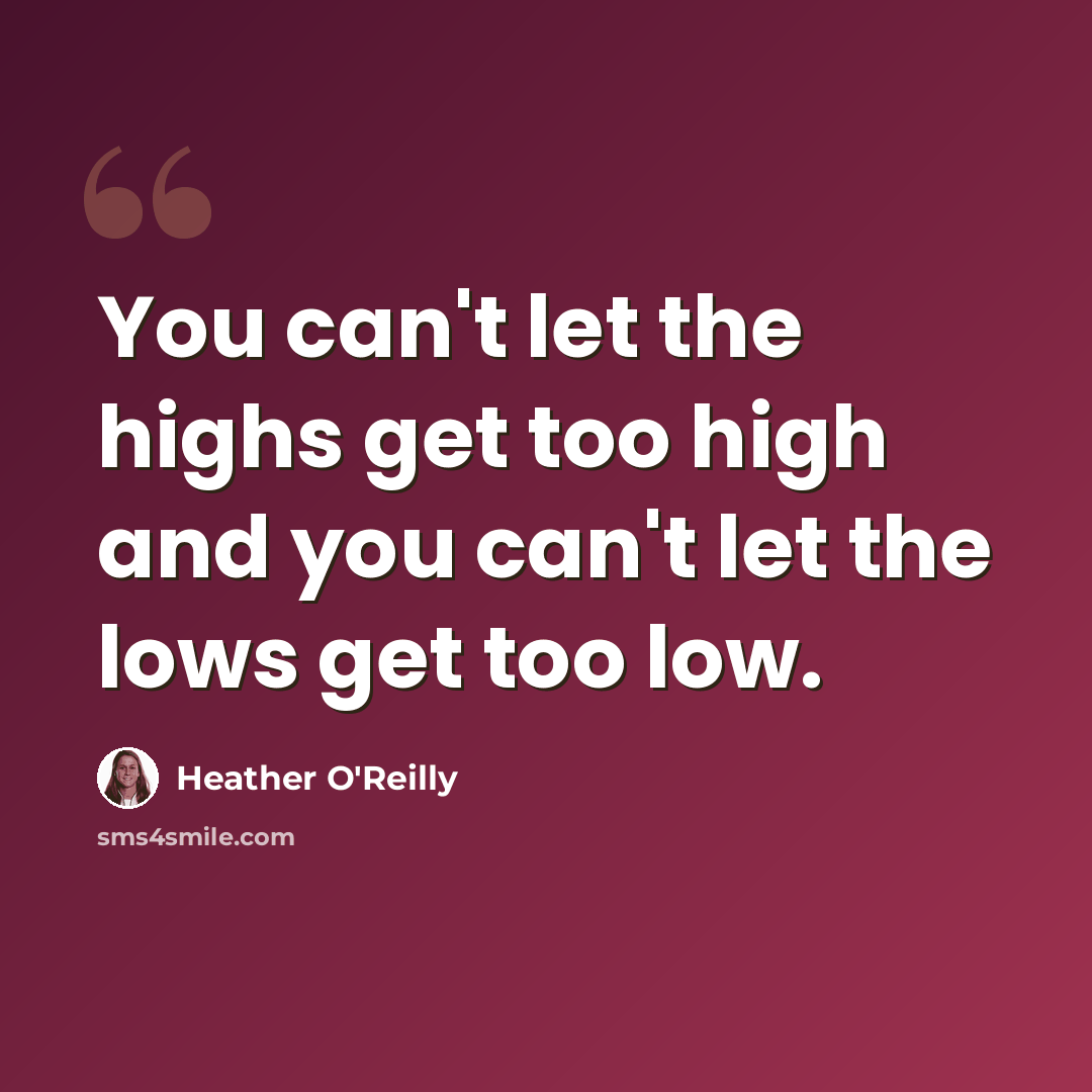 “You can't let the highs get too high and you can't let the lows get too low.” quote by Heather O'Reilly