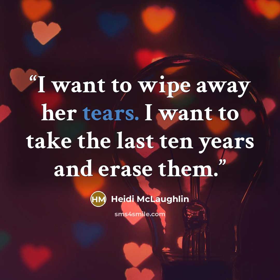 “I want to wipe away her tears. I want to take the last ten years and erase them.” quote by Heidi McLaughlin