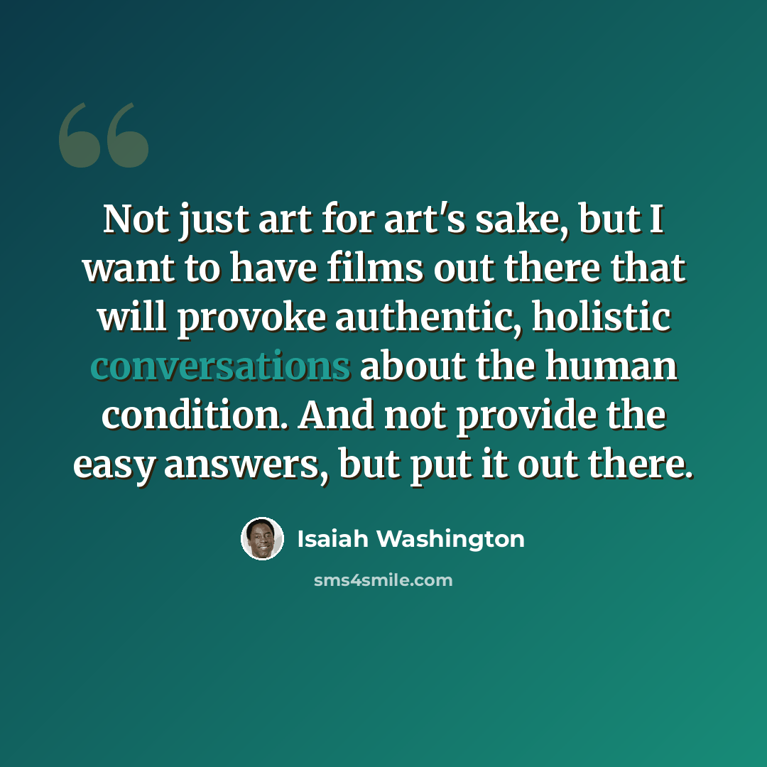 “Not just art for art's sake, but I want to have films out there that will provoke authentic, holistic conversations about the human condition. And not provide the easy answers, but put it out there.” quote by Isaiah Washington