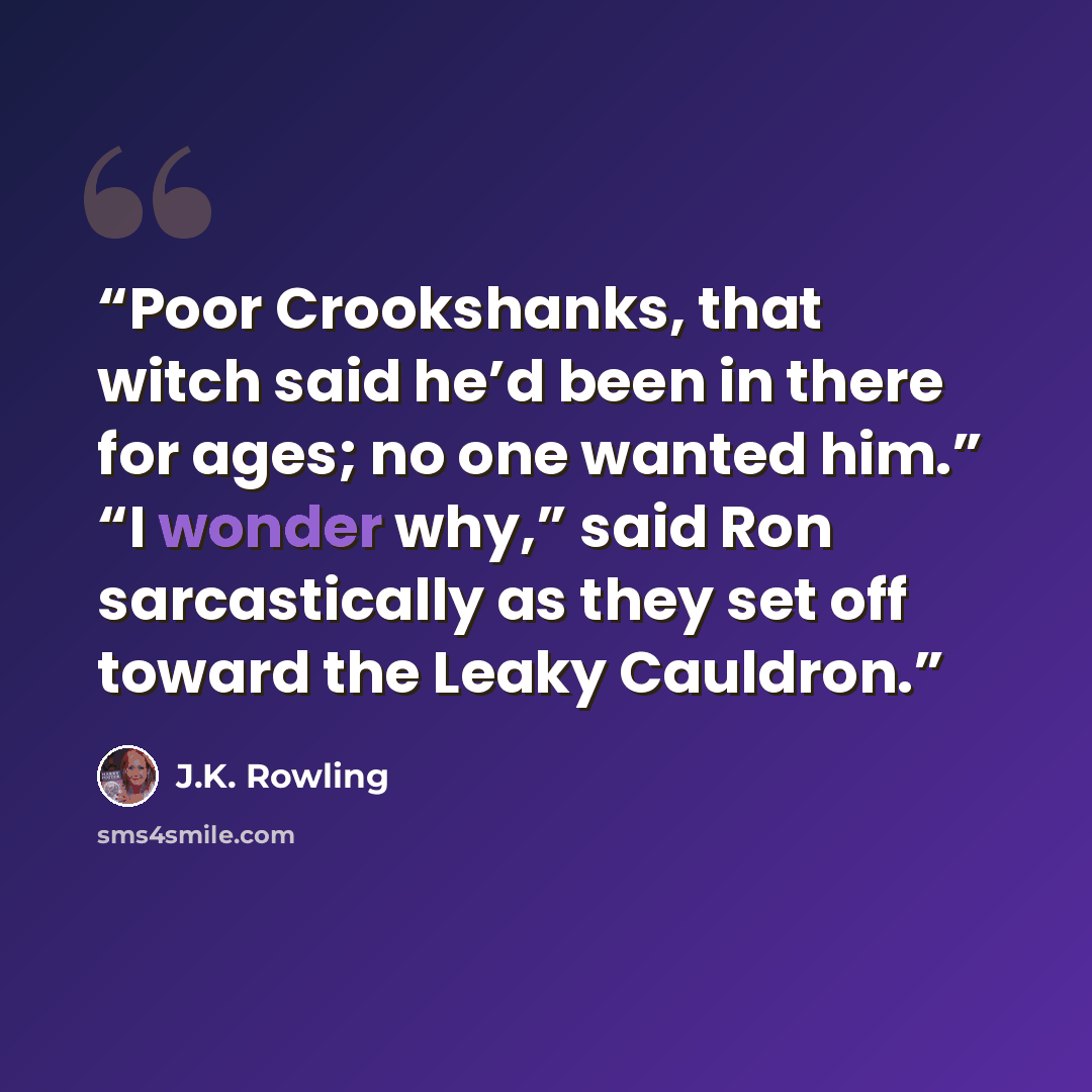 “Poor Crookshanks, that witch said he’d been in there for ages; no one wanted him.” “I wonder why,” said Ron sarcastically as they set off toward the Leaky Cauldron.” quote by J.K. Rowling