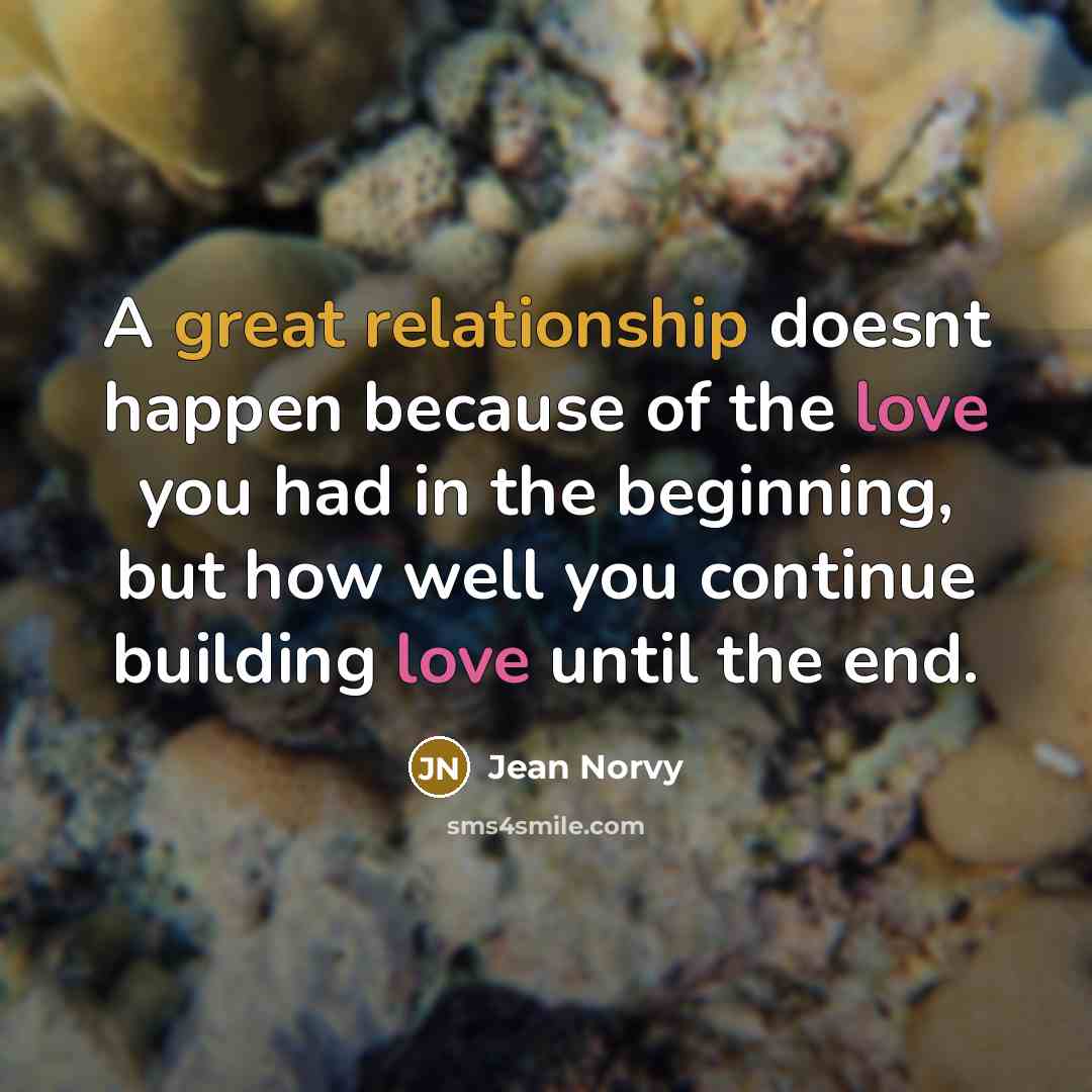 “A great relationship doesnt happen because of the love you had in the beginning, but how well you continue building love until the end.” quote by Jean Norvy