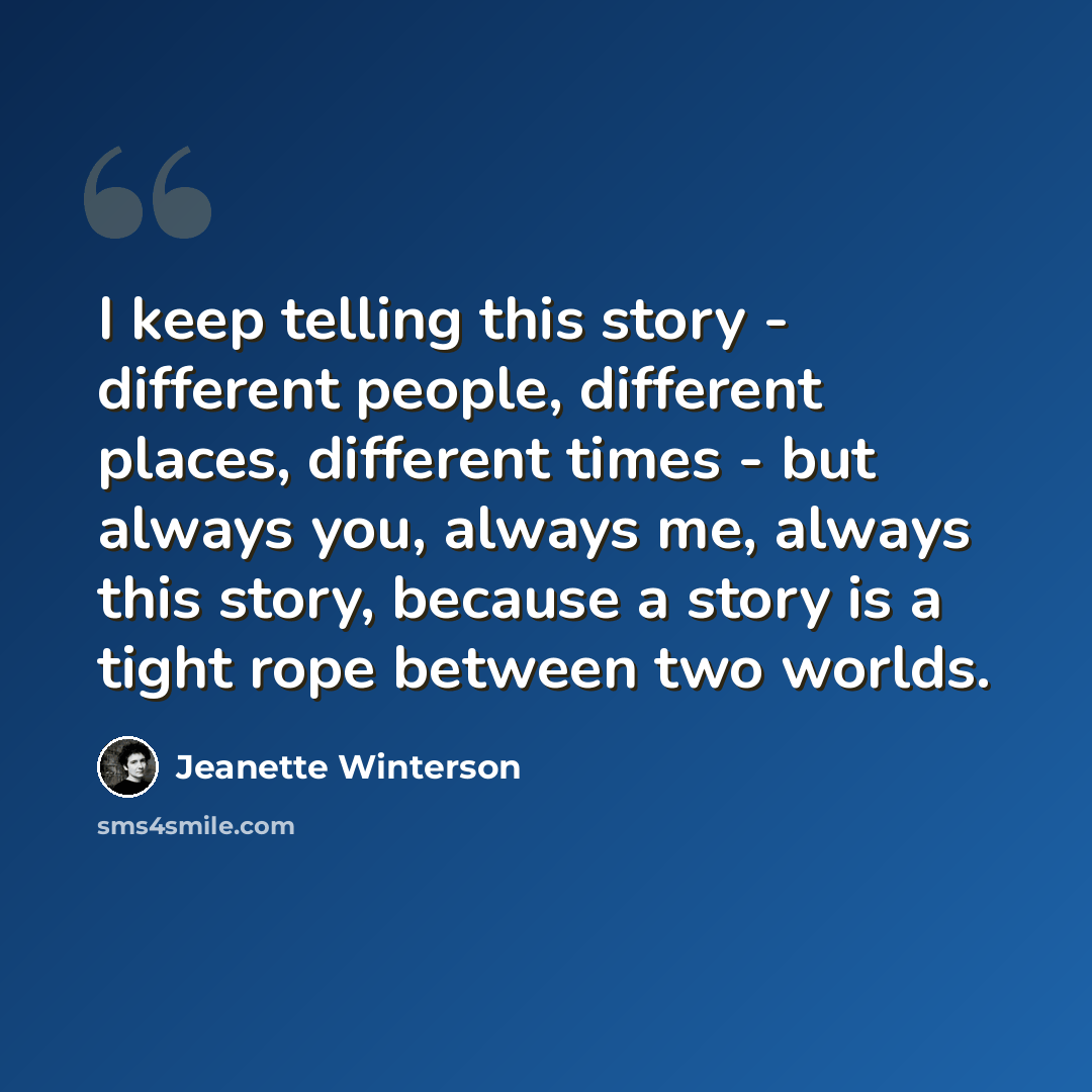 “I keep telling this story - different people, different places, different times - but always you, always me, always this story, because a story is a tight rope between two worlds.” quote by Jeanette Winterson