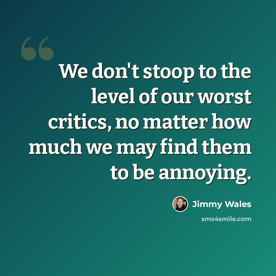 “We don't stoop to the level of our worst critics, no matter how much we may find them to be annoying.” quote by Jimmy Wales