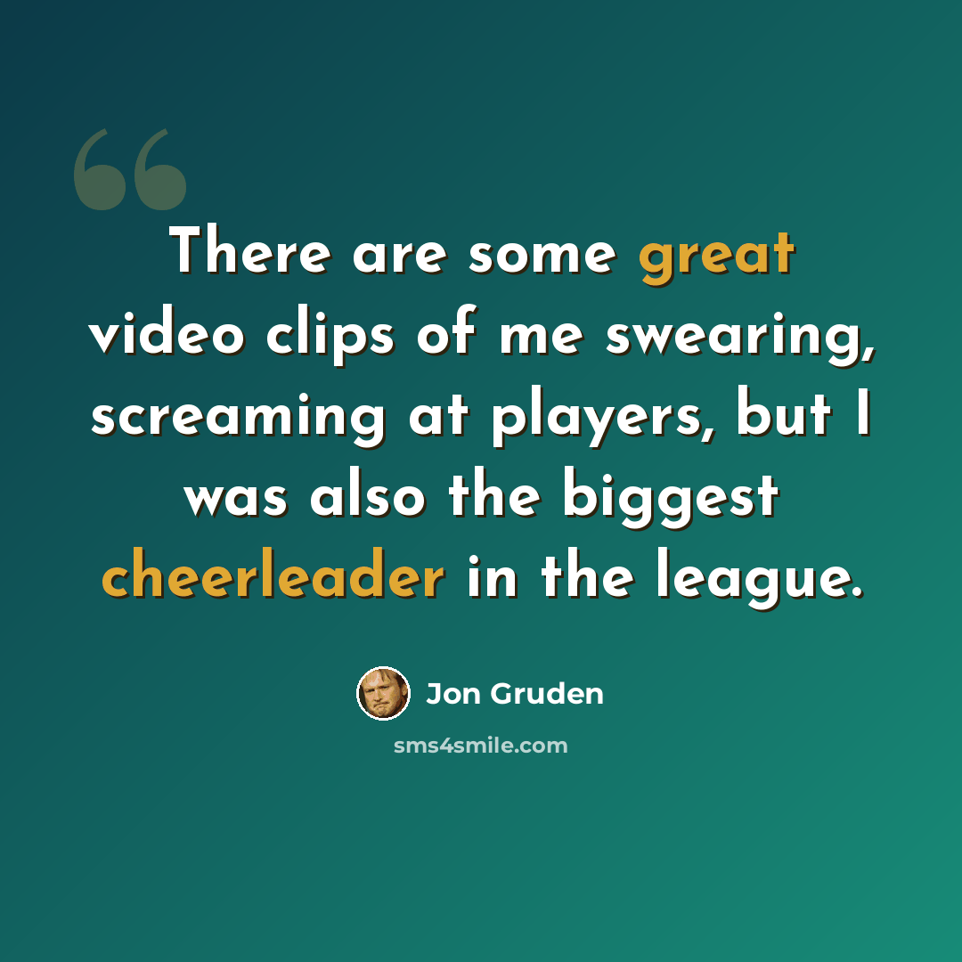 “There are some great video clips of me swearing, screaming at players, but I was also the biggest cheerleader in the league.” quote by Jon Gruden