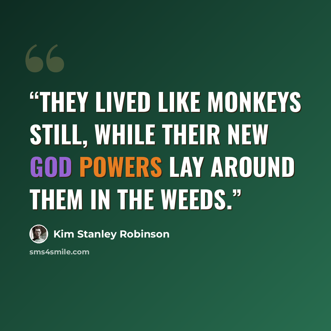 “They lived like monkeys still, while their new god powers lay around them in the weeds.” quote by Kim Stanley Robinson
