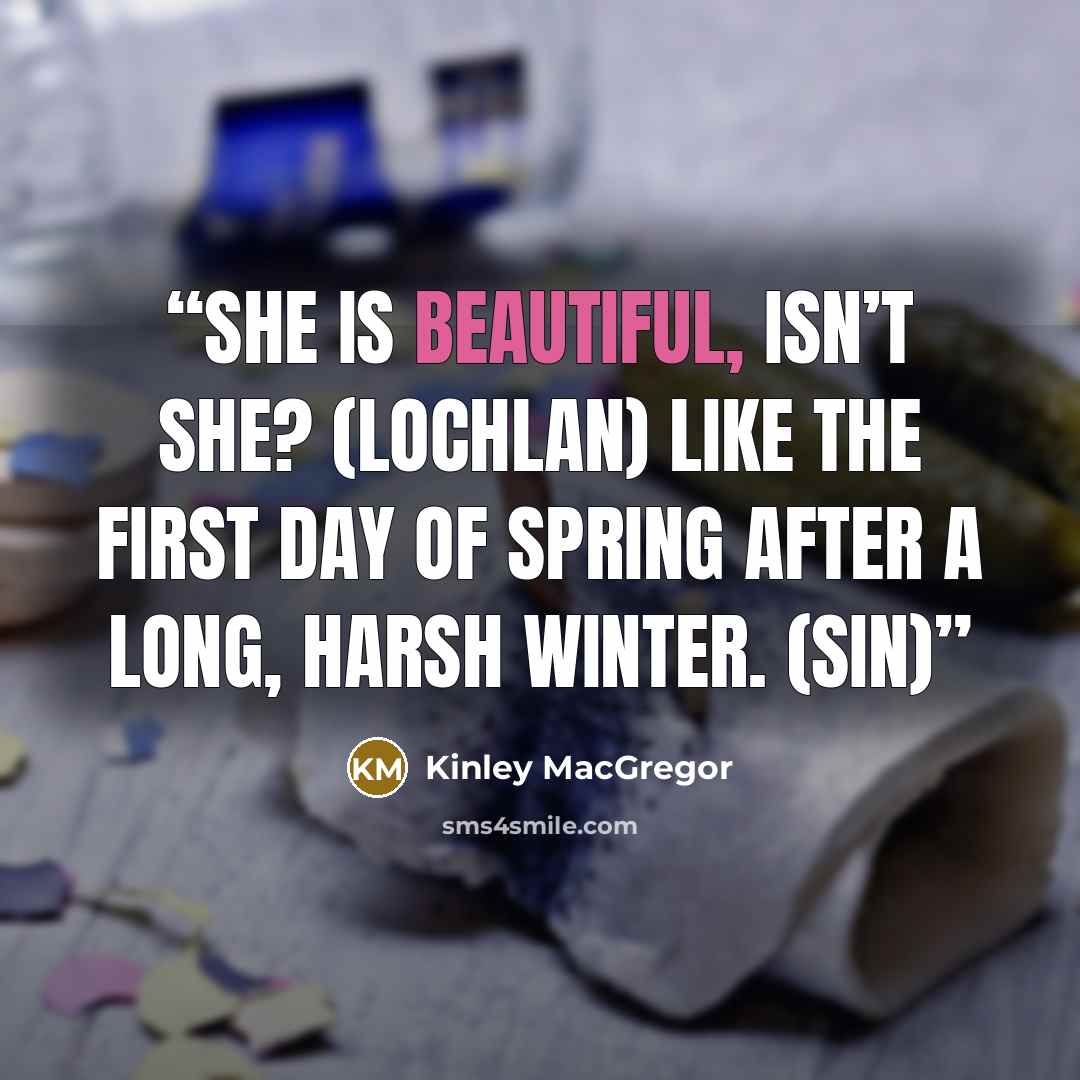 “She is beautiful, isn’t she? (Lochlan) Like the first day of spring after a long, harsh winter. (Sin)” quote by Kinley MacGregor