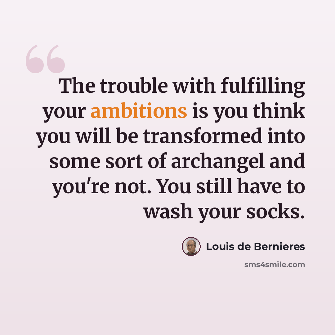 “The trouble with fulfilling your ambitions is you think you will be transformed into some sort of archangel and you're not. You still have to wash your socks.” quote by Louis de Bernieres