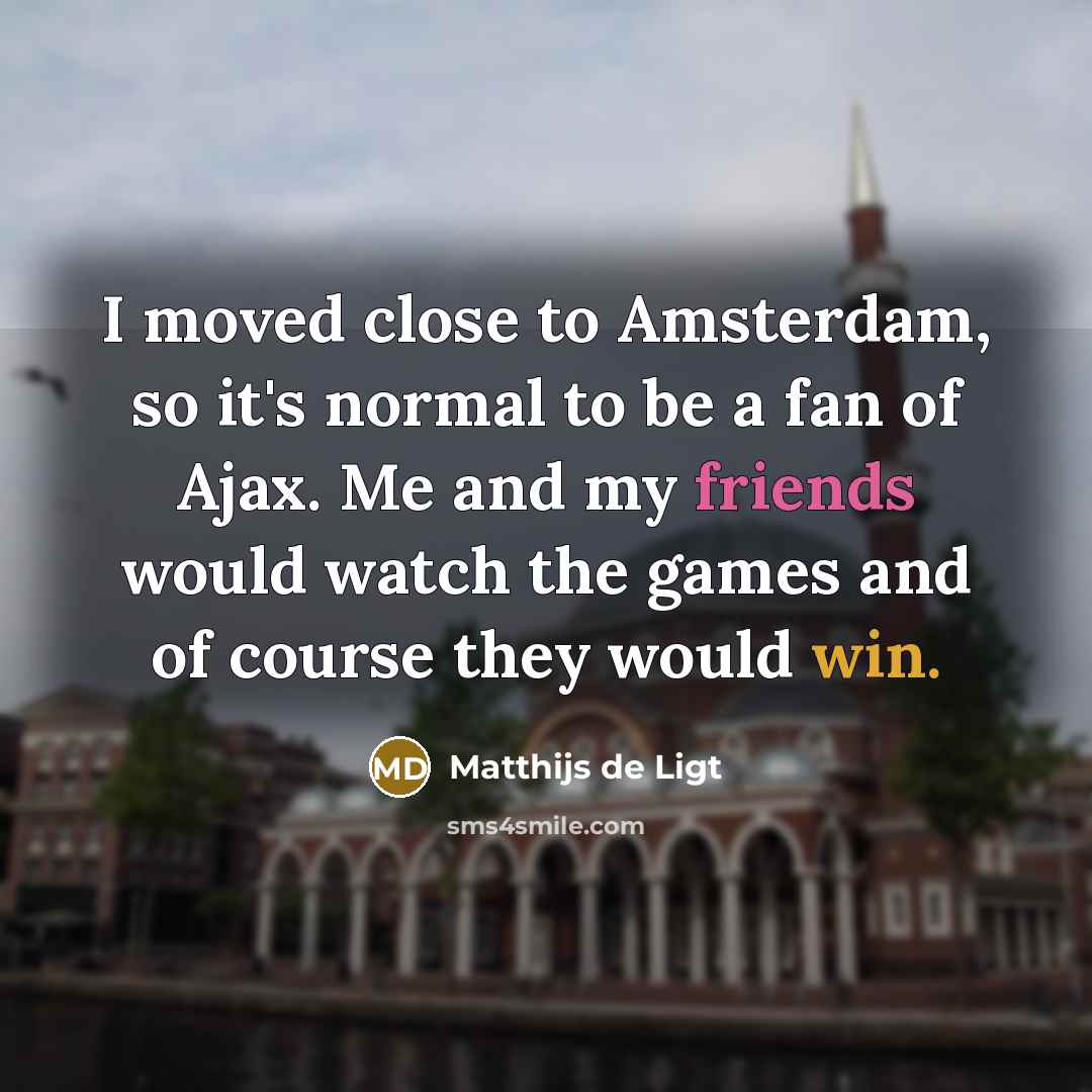 “I moved close to Amsterdam, so it's normal to be a fan of Ajax. Me and my friends would watch the games and of course they would win.” quote by Matthijs de Ligt