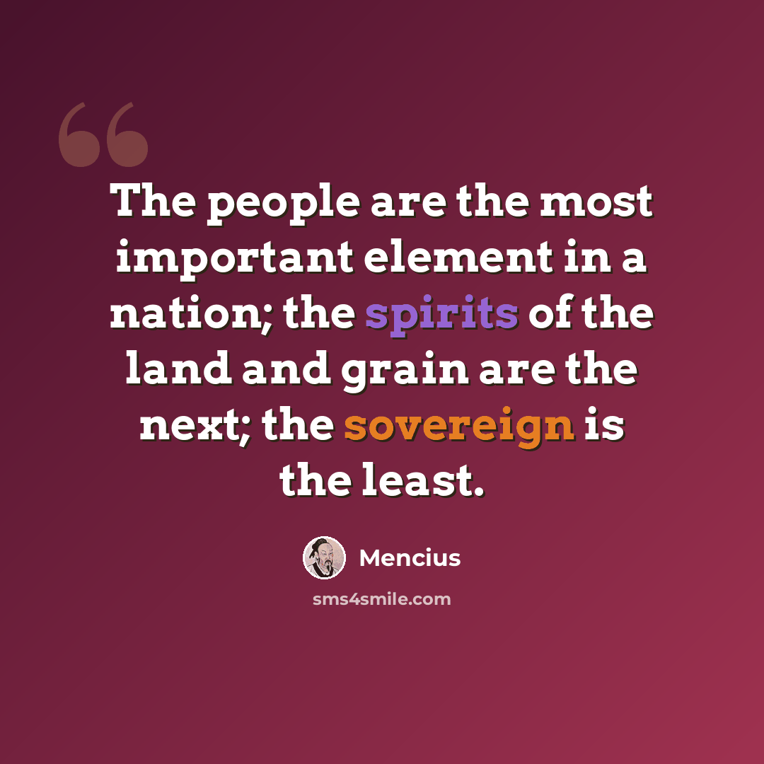 “The people are the most important element in a nation; the spirits of the land and grain are the next; the sovereign is the least.” quote by Mencius