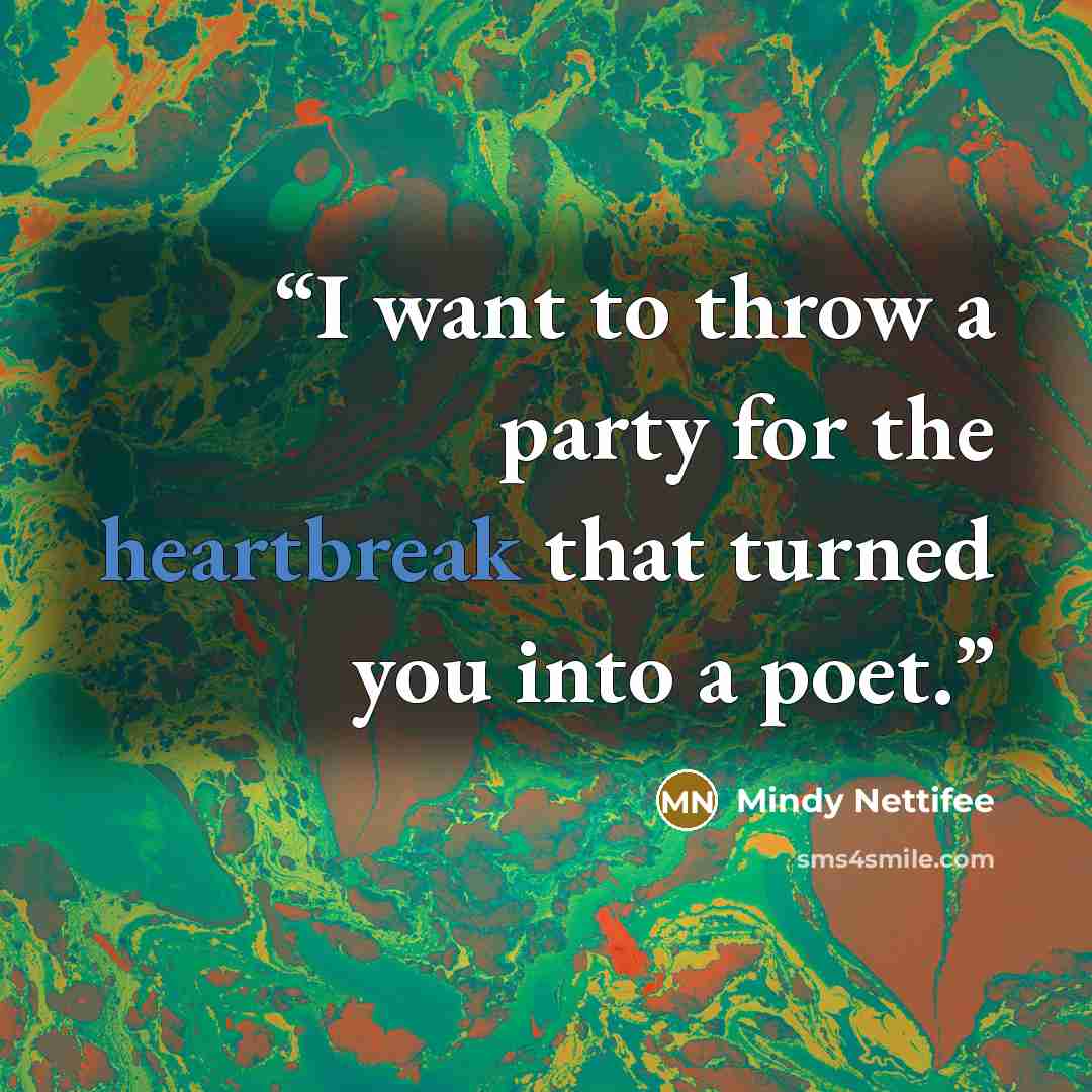 “I want to throw a party for the heartbreak that turned you into a poet.” quote by Mindy Nettifee