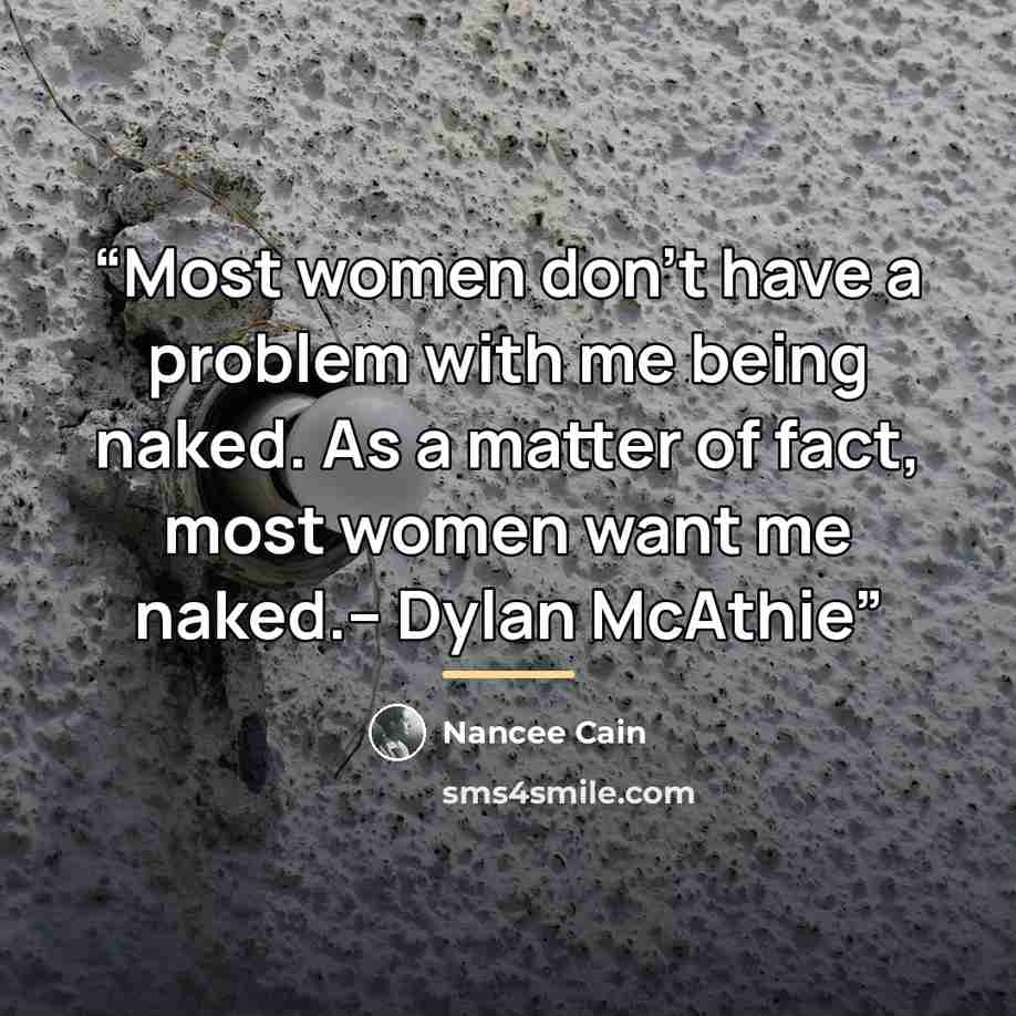 “Most women don’t have a problem with me being naked. As a matter of fact, most women want me naked.-- Dylan McAthie” quote by Nancee Cain