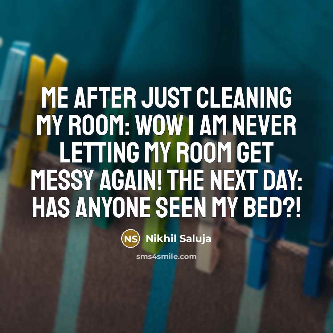 “Me after just cleaning my room: Wow I am never letting my room get messy again! The next day: Has anyone seen my bed?!” quote by Nikhil Saluja