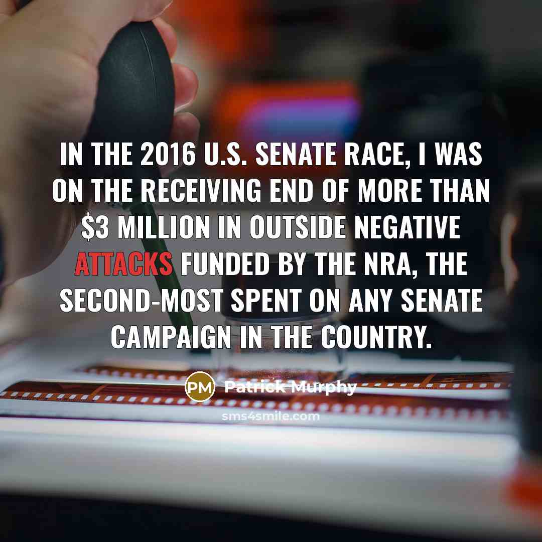 “In the 2016 U.S. Senate race, I was on the receiving end of more than $3 million in outside negative attacks funded by the NRA, the second-most spent on any Senate campaign in the country.” quote by Patrick Murphy