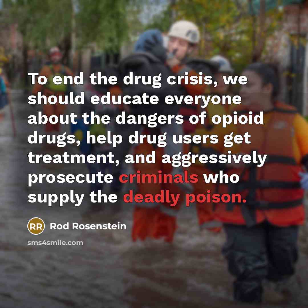 “To end the drug crisis, we should educate everyone about the dangers of opioid drugs, help drug users get treatment, and aggressively prosecute criminals who supply the deadly poison.” quote by Rod Rosenstein