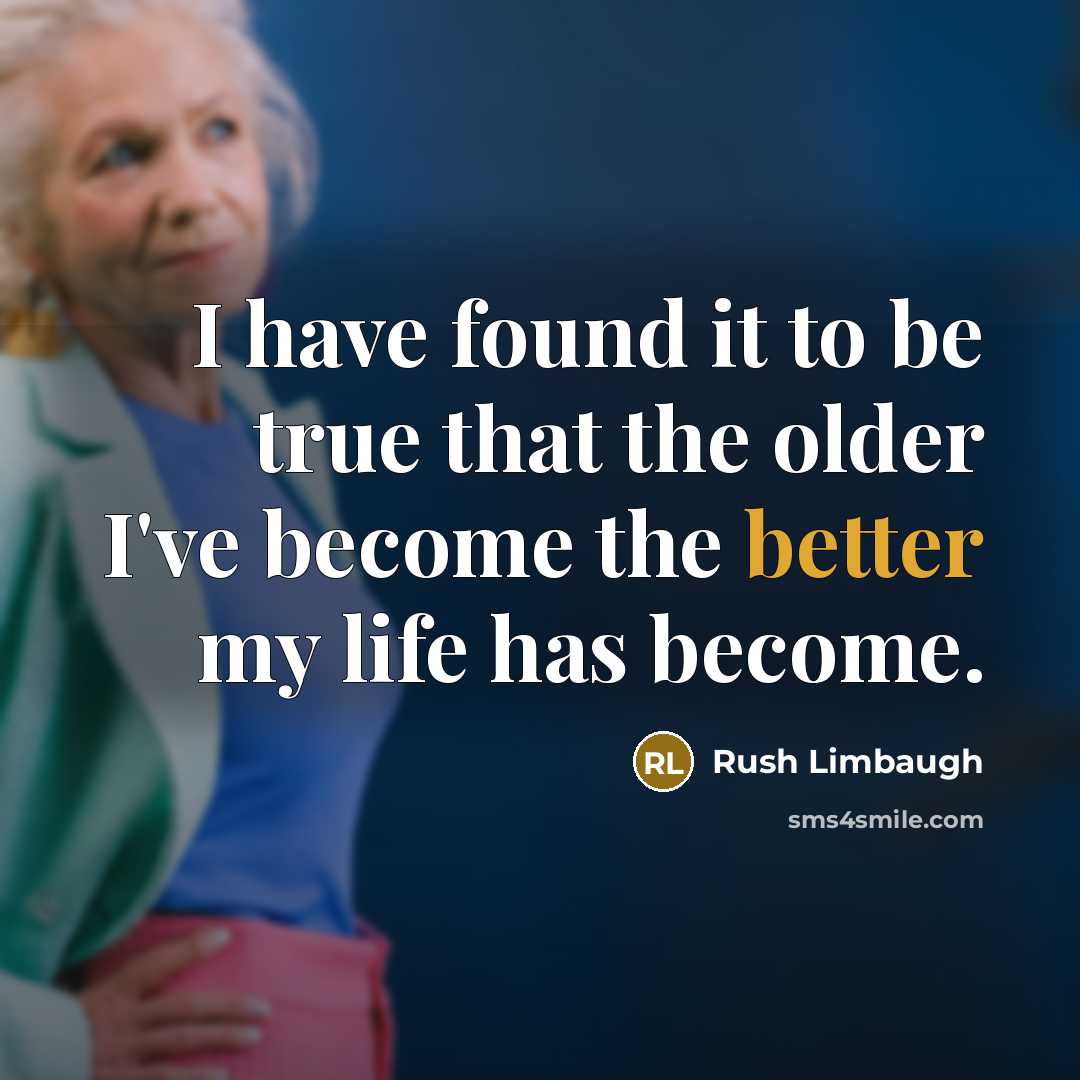 “I have found it to be true that the older I've become the better my life has become.” quote by Rush Limbaugh