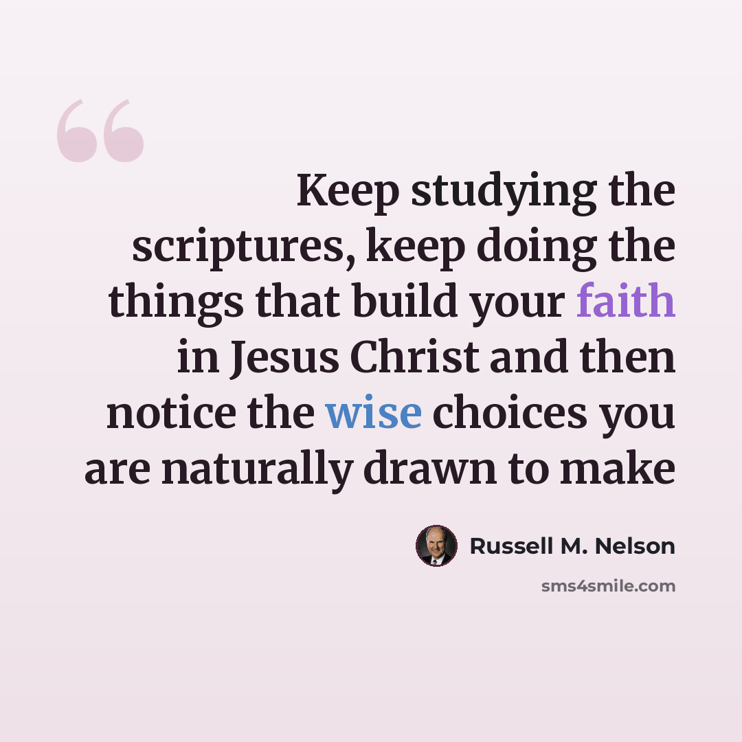 “Keep studying the scriptures, keep doing the things that build your faith in Jesus Christ and then notice the wise choices you are naturally drawn to make” quote by Russell M. Nelson