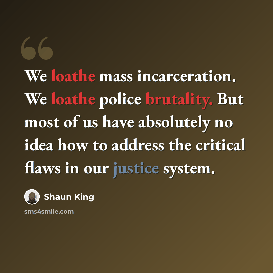 “We loathe mass incarceration. We loathe police brutality. But most of us have absolutely no idea how to address the critical flaws in our justice system.” quote by Shaun King