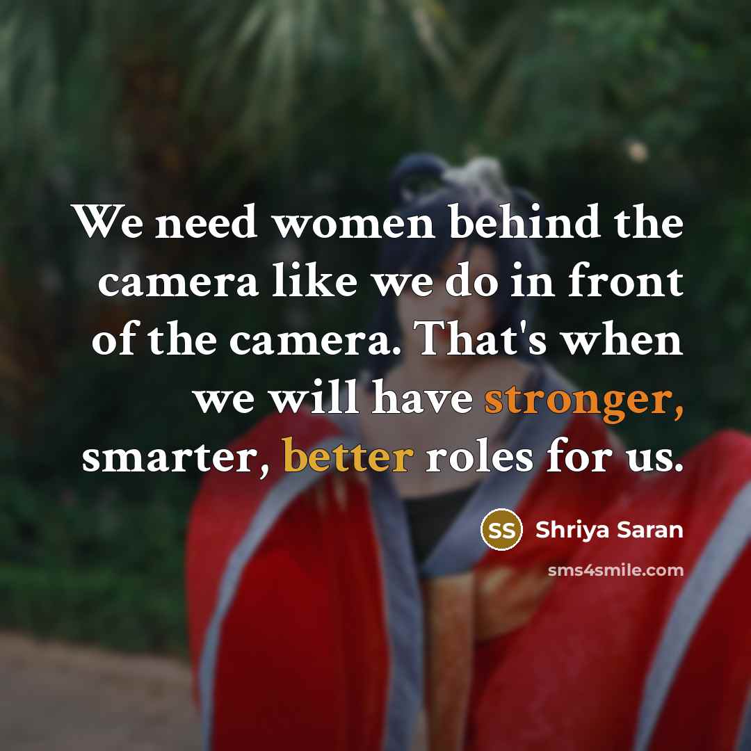 “We need women behind the camera like we do in front of the camera. That's when we will have stronger, smarter, better roles for us.” quote by Shriya Saran
