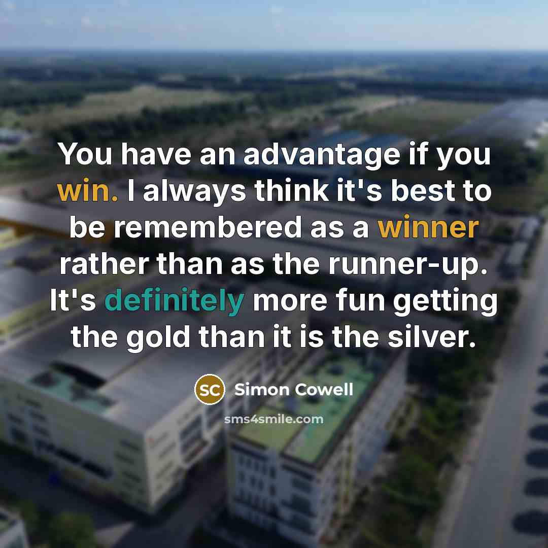 “You have an advantage if you win. I always think it's best to be remembered as a winner rather than as the runner-up. It's definitely more fun getting the gold than it is the silver.” quote by Simon Cowell