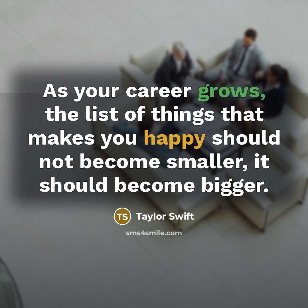 “As your career grows, the list of things that makes you happy should not become smaller, it should become bigger.” quote by Taylor Swift