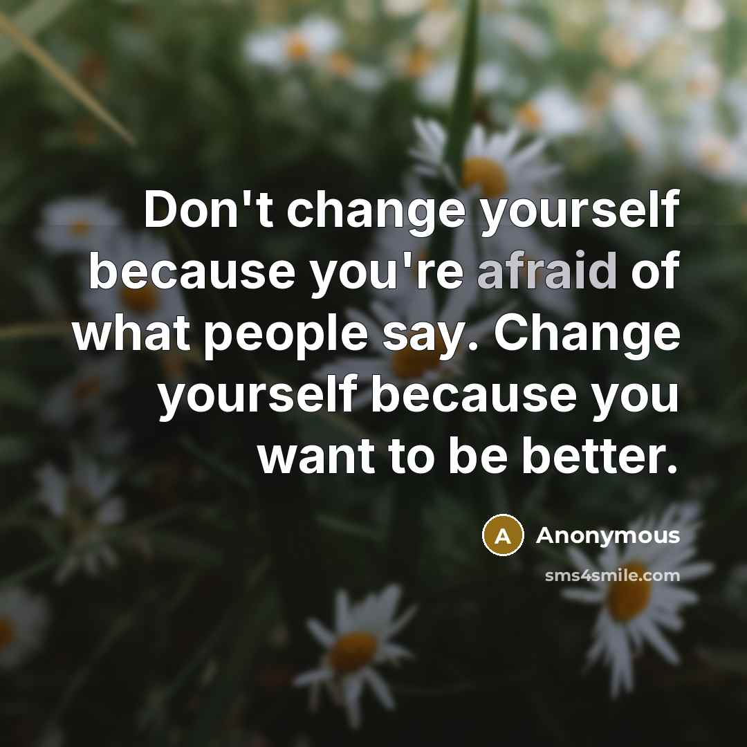 “Don't change yourself because you're afraid of what people say. Change yourself because you want to be better.” quote by Anonymous