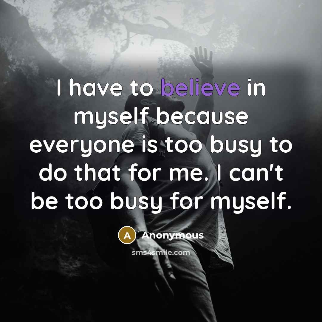 “I have to believe in myself because everyone is too busy to do that for me. I can't be too busy for myself.” quote by Anonymous