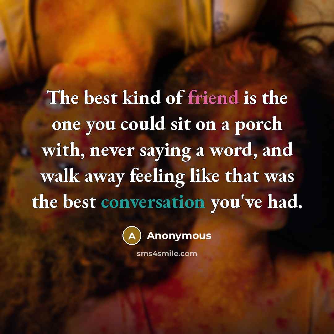 “The best kind of friend is the one you could sit on a porch with, never saying a word, and walk away feeling like that was the best conversation you've had.” quote by Anonymous
