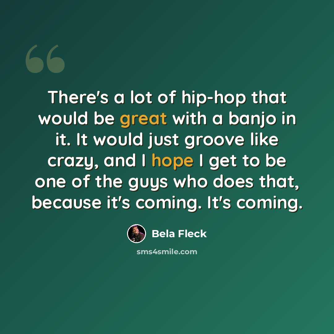 “There's a lot of hip-hop that would be great with a banjo in it. It would just groove like crazy, and I hope I get to be one of the guys who does that, because it's coming. It's coming.” quote by Bela Fleck