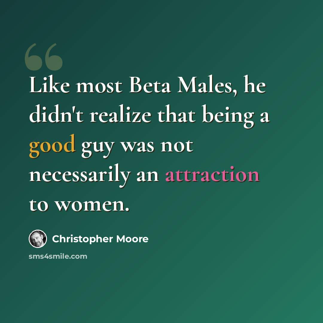 “Like most Beta Males, he didn't realize that being a good guy was not necessarily an attraction to women.” quote by Christopher Moore