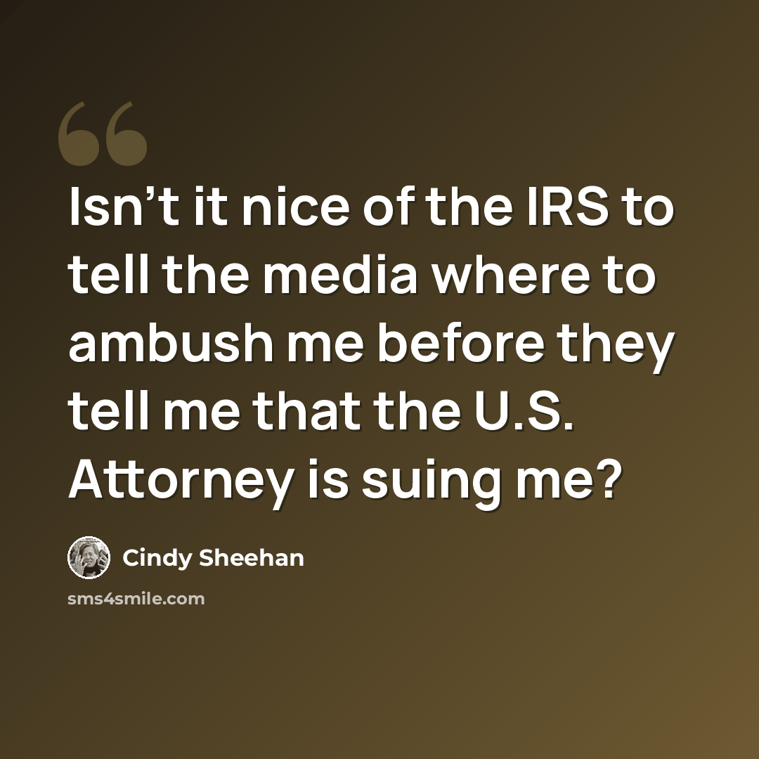 “Isn't it nice of the IRS to tell the media where to ambush me before they tell me that the U.S. Attorney is suing me?” quote by Cindy Sheehan