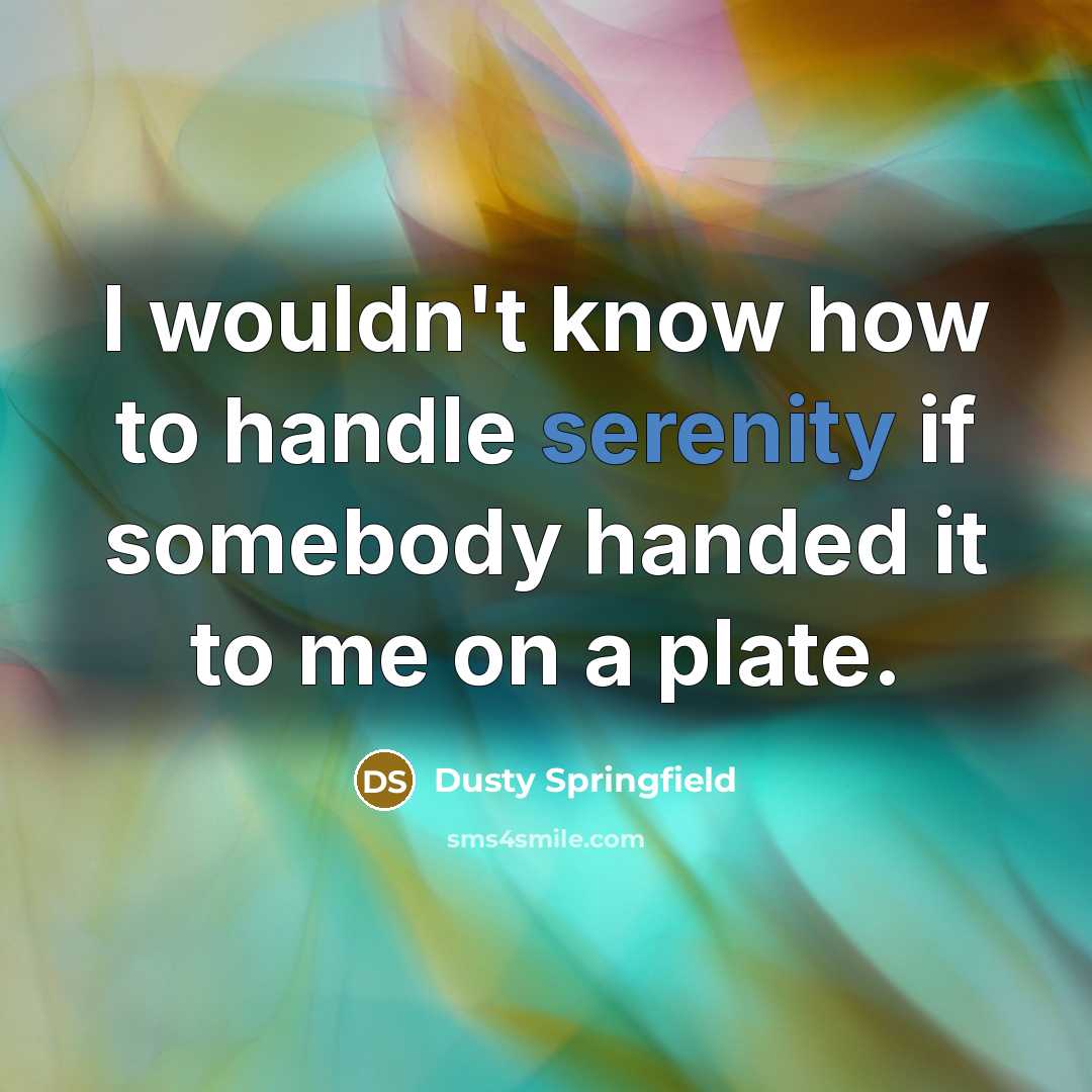 “I wouldn't know how to handle serenity if somebody handed it to me on a plate.” quote by Dusty Springfield