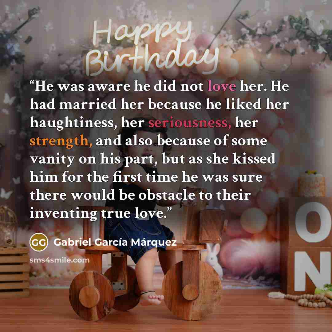 “He was aware he did not love her. He had married her because he liked her haughtiness, her seriousness, her strength, and also because of some vanity on his part, but as she kissed him for the first time he was sure there would be obstacle to their inventing true love.” quote by Gabriel García Márquez