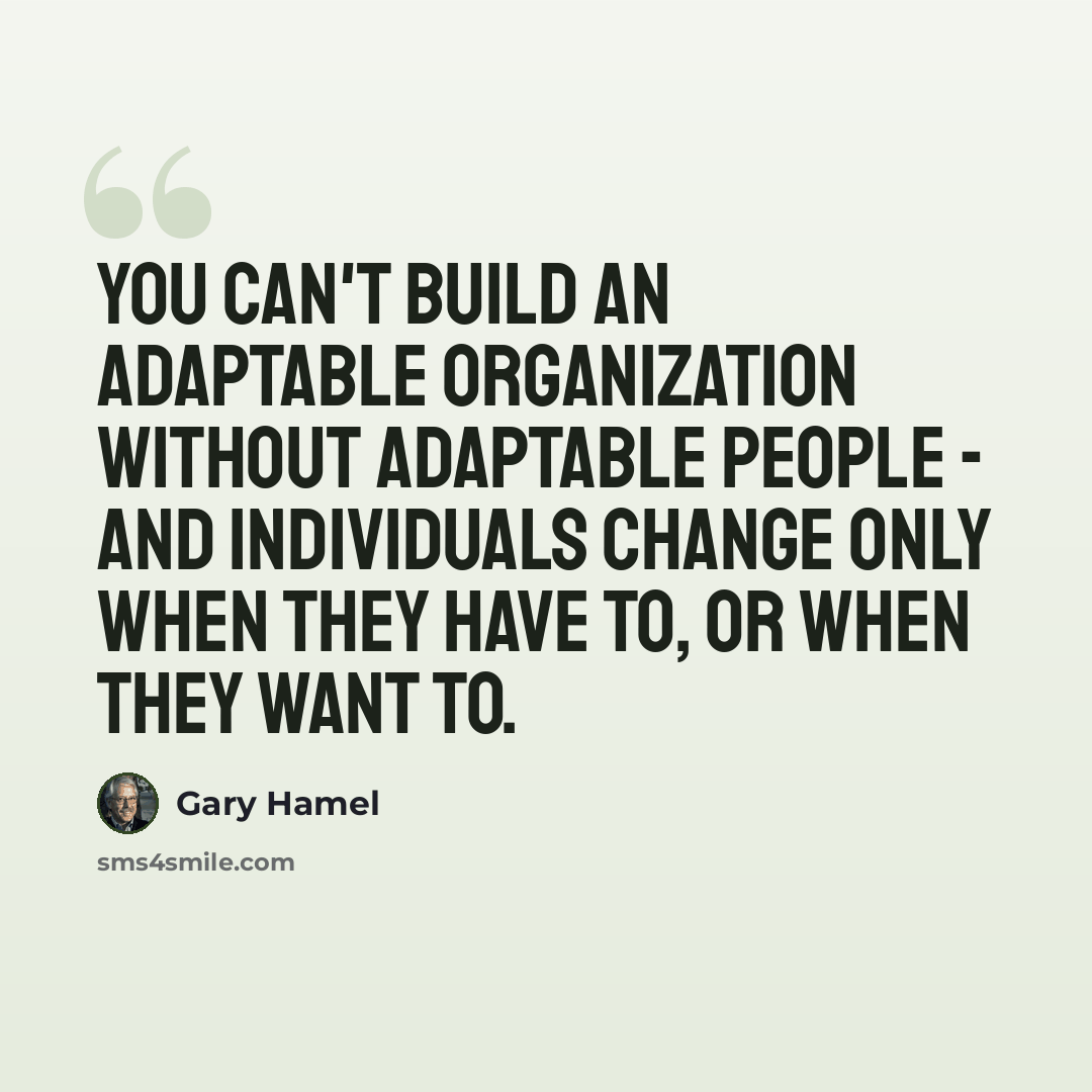 “You can't build an adaptable organization without adaptable people - and individuals change only when they have to, or when they want to.” quote by Gary Hamel