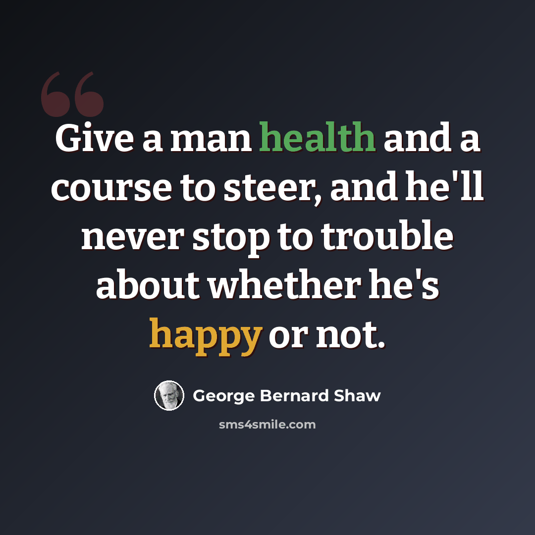 “Give a man health and a course to steer, and he'll never stop to trouble about whether he's happy or not.” quote by George Bernard Shaw