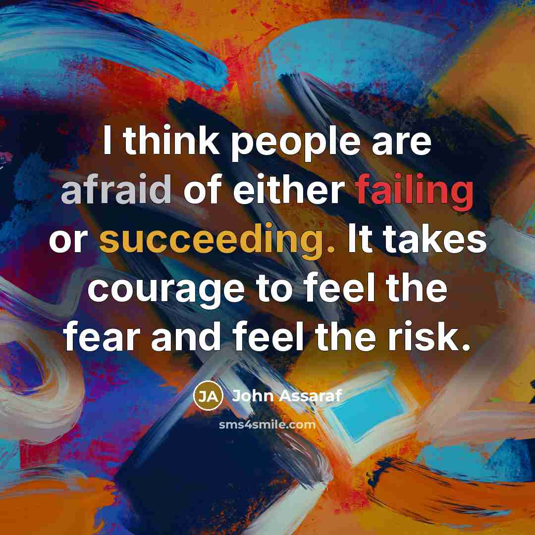 “I think people are afraid of either failing or succeeding. It takes courage to feel the fear and feel the risk.” quote by John Assaraf
