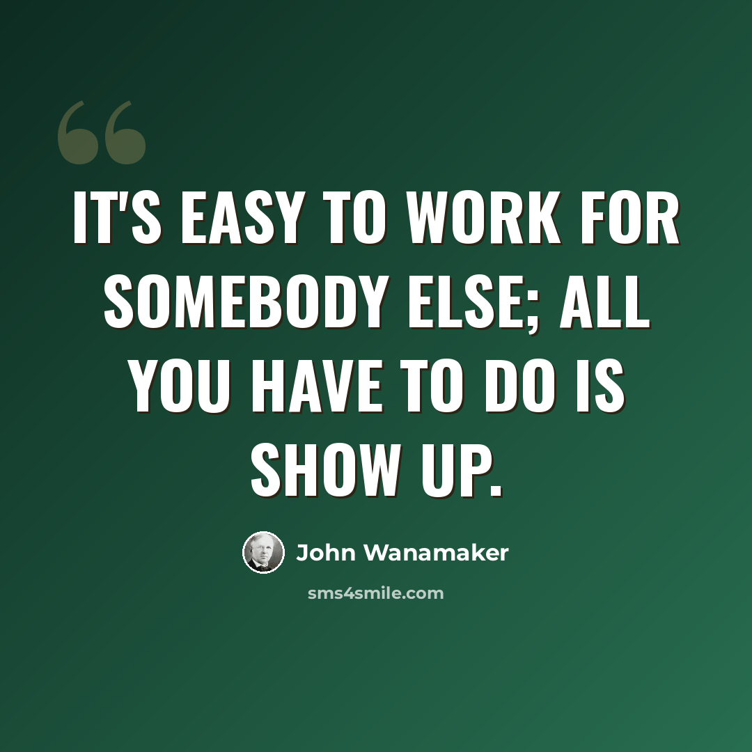 “It's easy to work for somebody else; all you have to do is show up.” quote by John Wanamaker